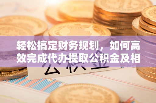 盂县轻松搞定财务规划，如何高效完成代办提取公积金及相关事务