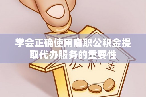 盂县学会正确使用离职公积金提取代办服务的重要性