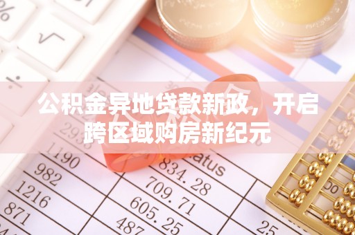 盂县公积金异地贷款新政，开启跨区域购房新纪元