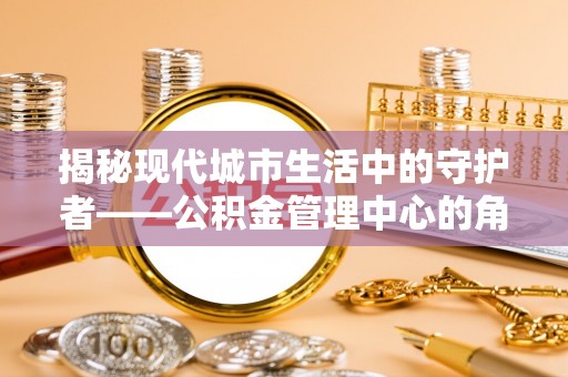盂县揭秘现代城市生活中的守护者——公积金管理中心的角色与价值