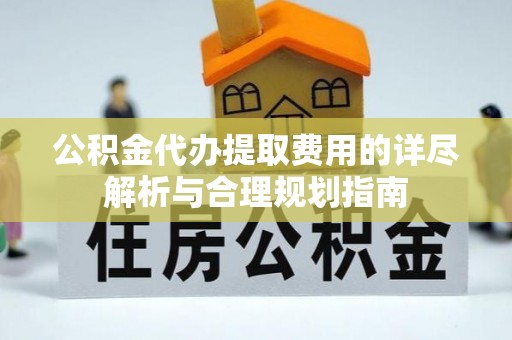 盂县公积金代办提取费用的详尽解析与合理规划指南