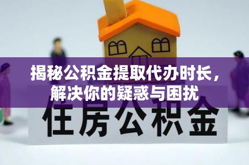 盂县揭秘公积金提取代办时长，解决你的疑惑与困扰