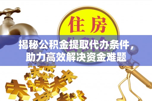 盂县揭秘公积金提取代办条件，助力高效解决资金难题