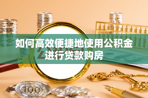 盂县如何高效便捷地使用公积金进行贷款购房