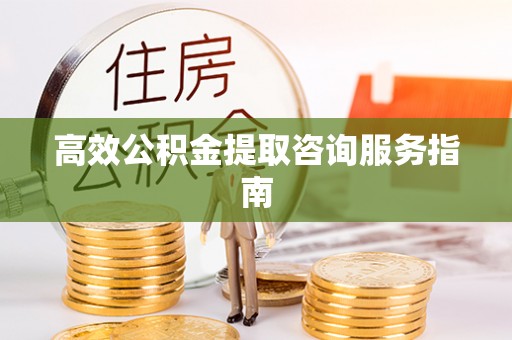 盂县高效公积金提取咨询服务指南