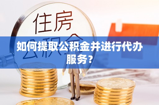 盂县如何提取公积金并进行代办服务？