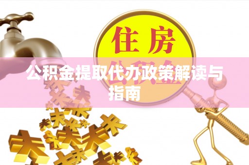 盂县公积金提取代办政策解读与指南