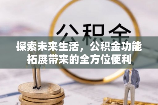 盂县探索未来生活，公积金功能拓展带来的全方位便利