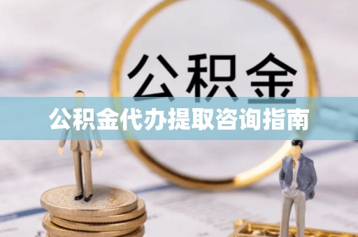 盂县公积金代办提取咨询指南