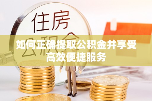 盂县如何正确提取公积金并享受高效便捷服务