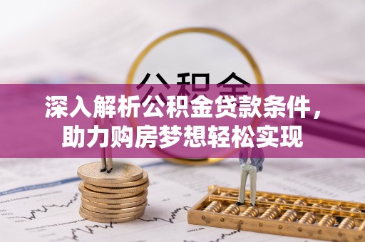 盂县深入解析公积金贷款条件，助力购房梦想轻松实现