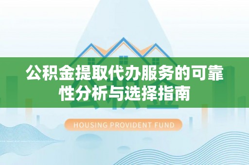 盂县公积金提取代办服务的可靠性分析与选择指南
