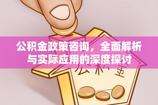 盂县公积金政策咨询，全面解析与实际应用的深度探讨