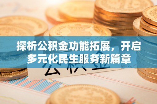 盂县探析公积金功能拓展，开启多元化民生服务新篇章