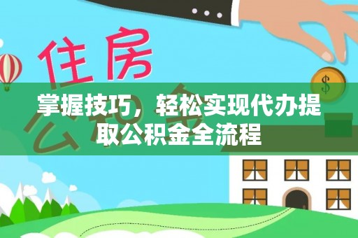 盂县掌握技巧，轻松实现代办提取公积金全流程