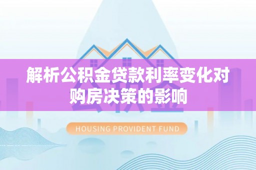 盂县解析公积金贷款利率变化对购房决策的影响
