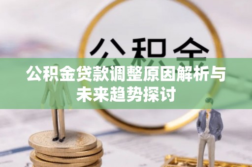 盂县公积金贷款调整原因解析与未来趋势探讨