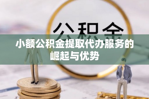 盂县小额公积金提取代办服务的崛起与优势