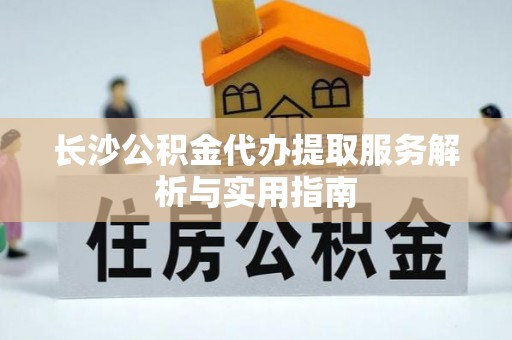 盂县长沙公积金代办提取服务解析与实用指南