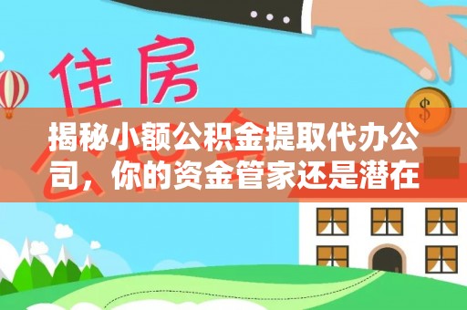 盂县揭秘小额公积金提取代办公司，你的资金管家还是潜在陷阱？
