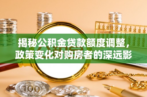 盂县揭秘公积金贷款额度调整，政策变化对购房者的深远影响