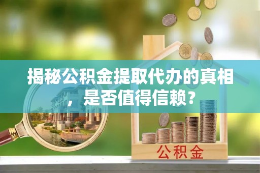 盂县揭秘公积金提取代办的真相，是否值得信赖？