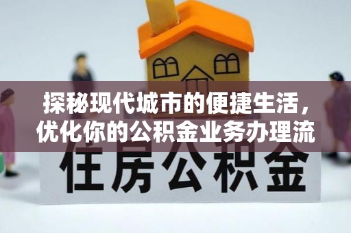 盂县探秘现代城市的便捷生活，优化你的公积金业务办理流程
