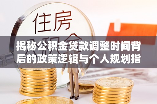 盂县揭秘公积金贷款调整时间背后的政策逻辑与个人规划指南
