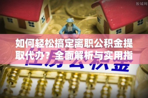 盂县如何轻松搞定离职公积金提取代办？全面解析与实用指南