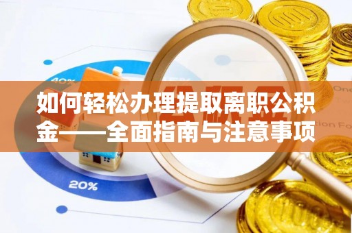 盂县如何轻松办理提取离职公积金——全面指南与注意事项