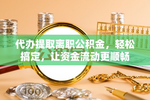 盂县代办提取离职公积金，轻松搞定，让资金流动更顺畅