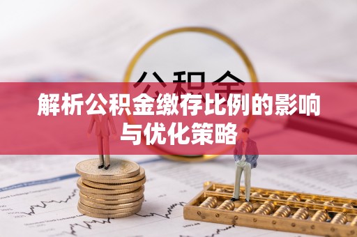 盂县解析公积金缴存比例的影响与优化策略