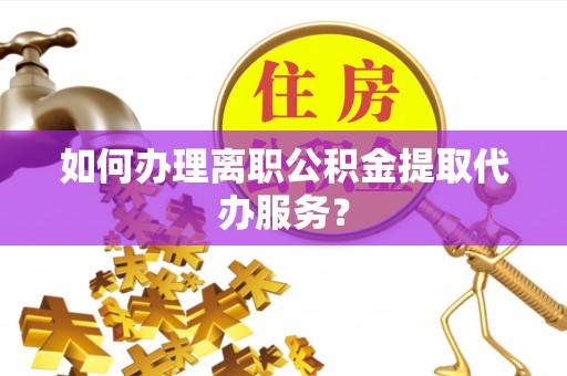 盂县如何办理离职公积金提取代办服务？