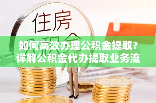 盂县如何高效办理公积金提取？详解公积金代办提取业务流程与优势
