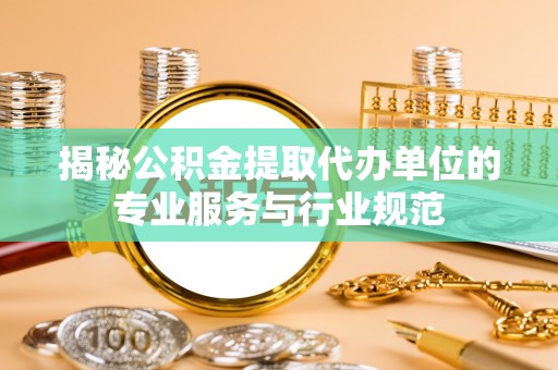 盂县揭秘公积金提取代办单位的专业服务与行业规范