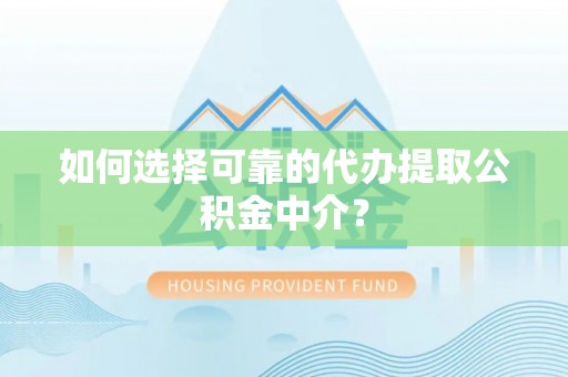 盂县如何选择可靠的代办提取公积金中介？