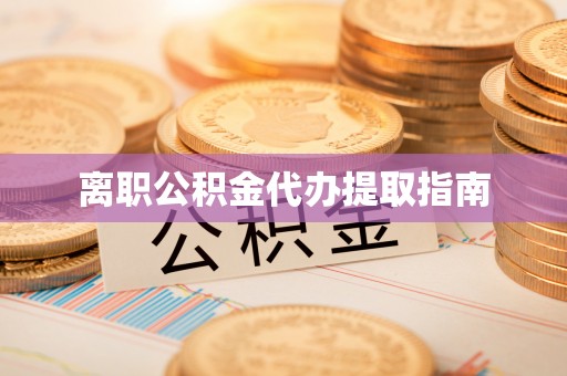 盂县离职公积金代办提取指南
