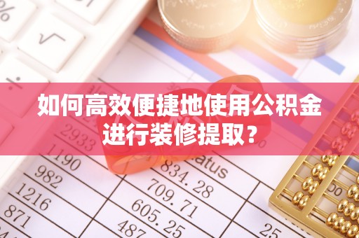 盂县如何高效便捷地使用公积金进行装修提取？