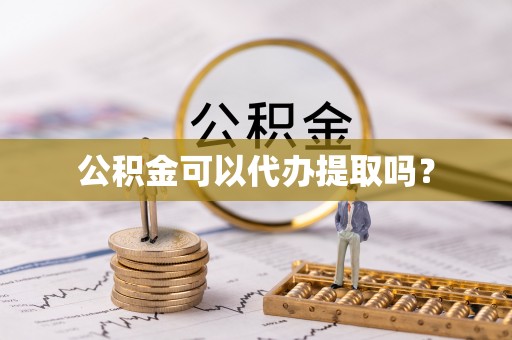 盂县公积金可以代办提取吗？
