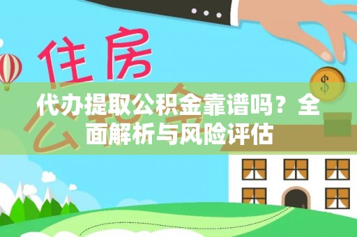 盂县代办提取公积金靠谱吗？全面解析与风险评估