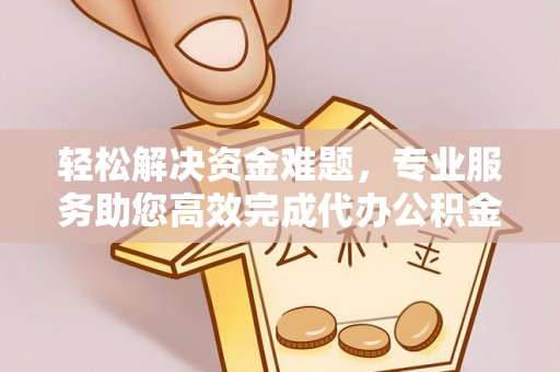 盂县轻松解决资金难题，专业服务助您高效完成代办公积金提取