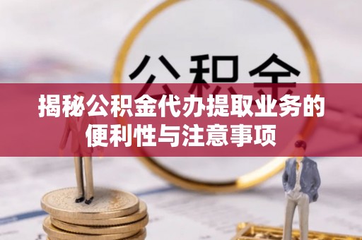 盂县揭秘公积金代办提取业务的便利性与注意事项