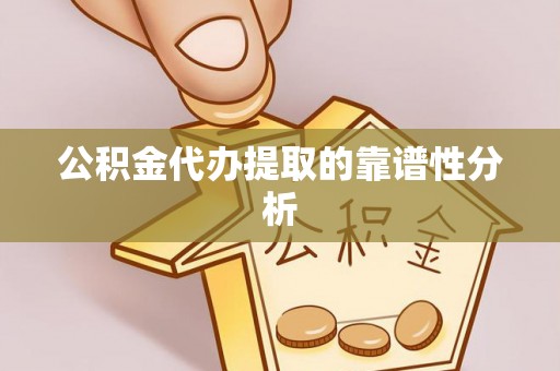 盂县公积金代办提取的靠谱性分析