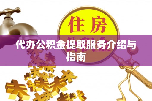 盂县代办公积金提取服务介绍与指南