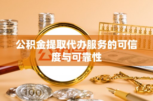 盂县公积金提取代办服务的可信度与可靠性