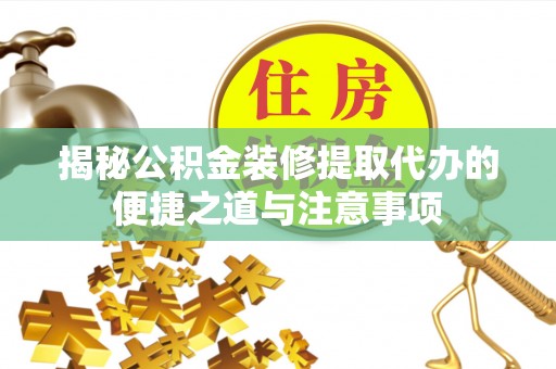 盂县揭秘公积金装修提取代办的便捷之道与注意事项