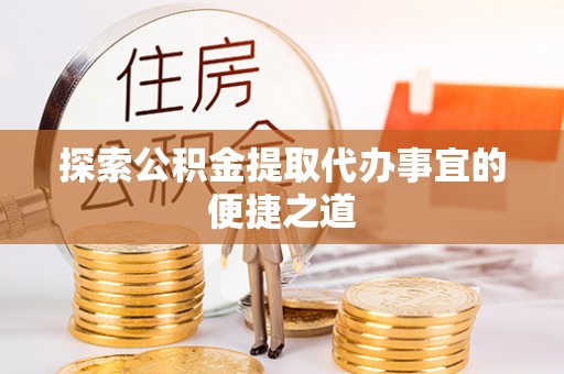 盂县探索公积金提取代办事宜的便捷之道