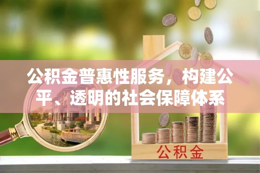 盂县公积金普惠性服务，构建公平、透明的社会保障体系
