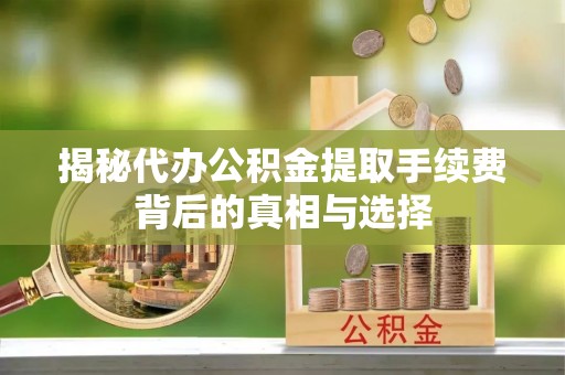 盂县揭秘代办公积金提取手续费背后的真相与选择