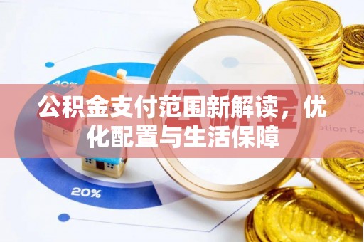 盂县公积金支付范围新解读，优化配置与生活保障
